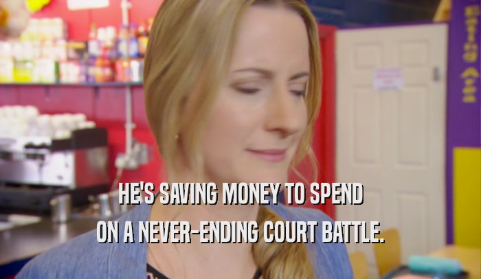 HE'S SAVING MONEY TO SPEND
 ON A NEVER-ENDING COURT BATTLE.
 