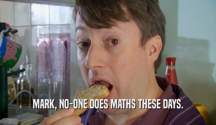 MARK, NO-ONE DOES MATHS THESE DAYS.  