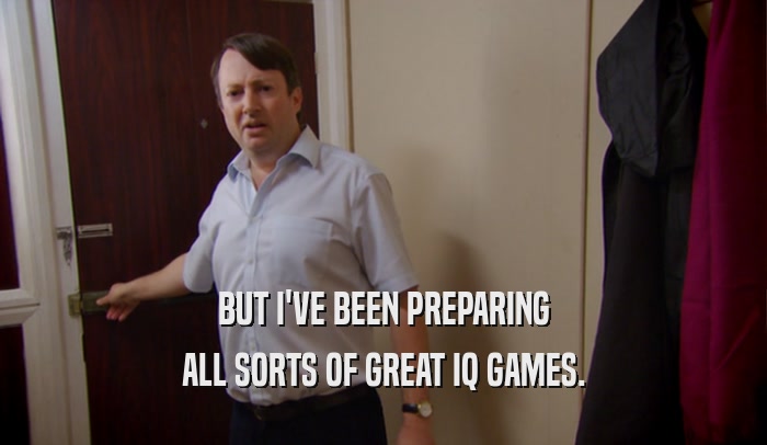 BUT I'VE BEEN PREPARING ALL SORTS OF GREAT IQ GAMES. 