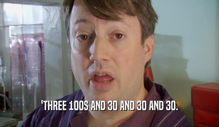 'THREE 100S AND 30 AND 30 AND 30.  