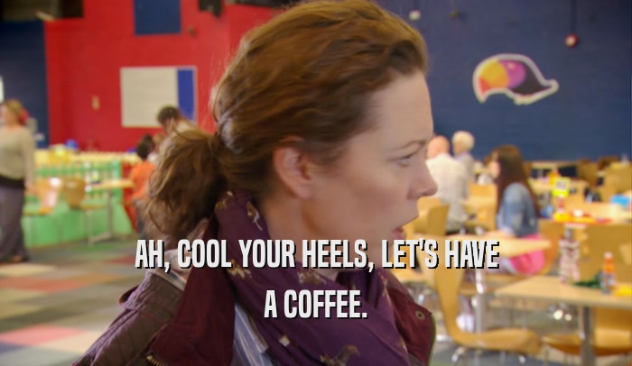 AH, COOL YOUR HEELS, LET'S HAVE A COFFEE. 