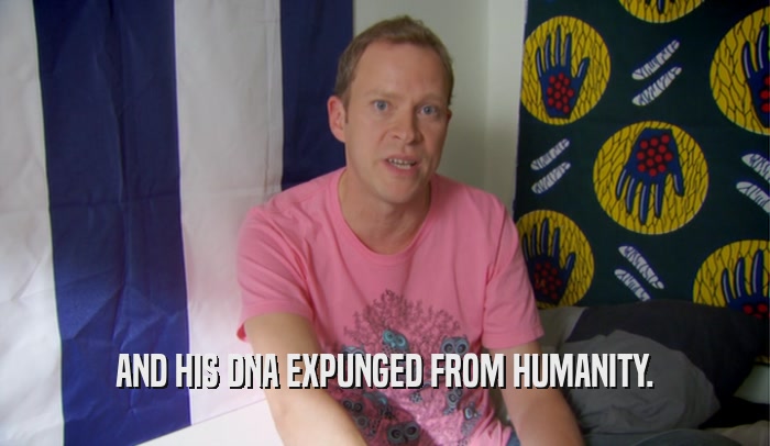 AND HIS DNA EXPUNGED FROM HUMANITY.  