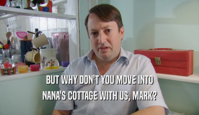 BUT WHY DON'T YOU MOVE INTO NANA'S COTTAGE WITH US, MARK? 