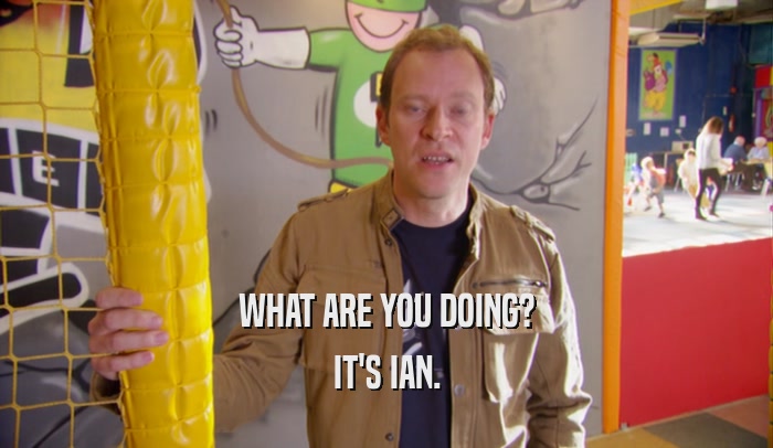 WHAT ARE YOU DOING? IT'S IAN. 