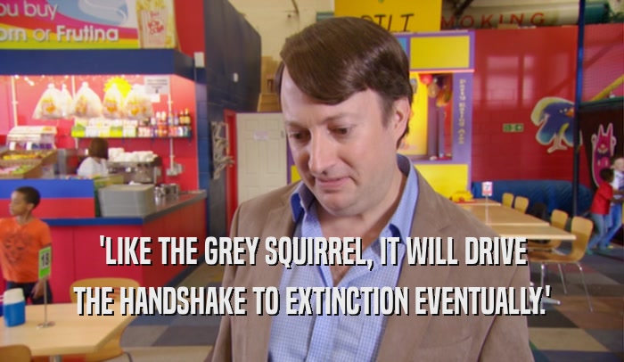 'LIKE THE GREY SQUIRREL, IT WILL DRIVE THE HANDSHAKE TO EXTINCTION EVENTUALLY.' 