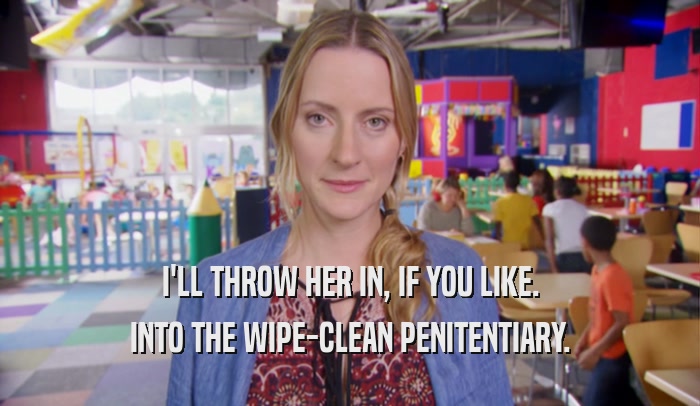 I'LL THROW HER IN, IF YOU LIKE. INTO THE WIPE-CLEAN PENITENTIARY. 