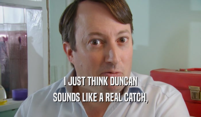 I JUST THINK DUNCAN SOUNDS LIKE A REAL CATCH, 