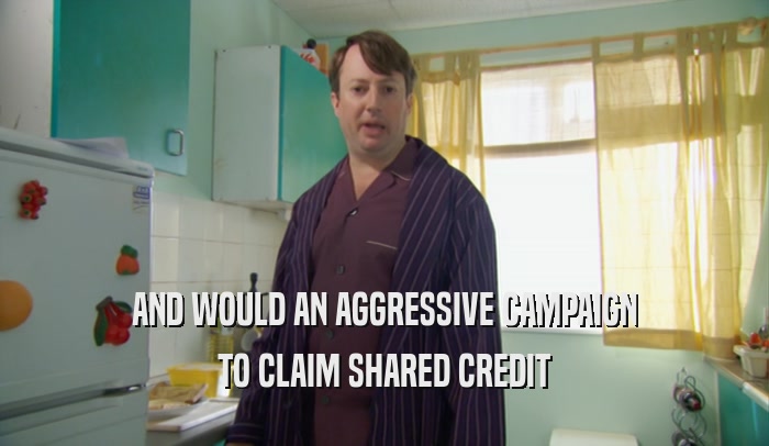AND WOULD AN AGGRESSIVE CAMPAIGN TO CLAIM SHARED CREDIT 