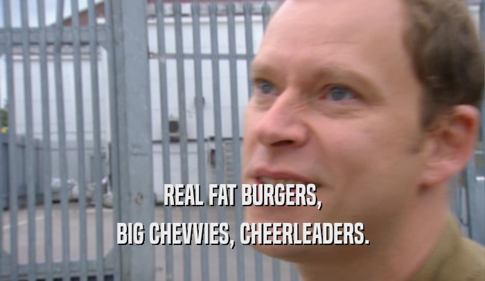 REAL FAT BURGERS, BIG CHEVVIES, CHEERLEADERS. 