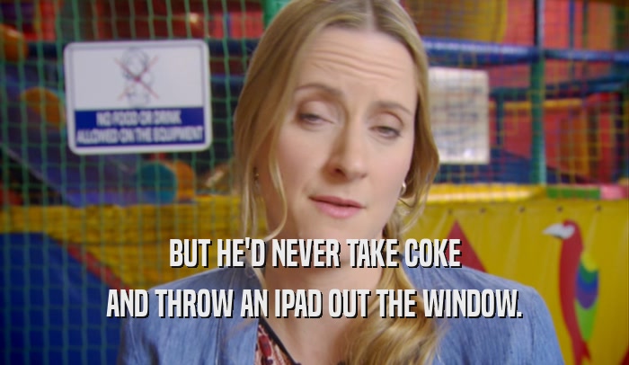 BUT HE'D NEVER TAKE COKE AND THROW AN IPAD OUT THE WINDOW. 