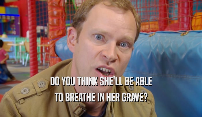 DO YOU THINK SHE'LL BE ABLE TO BREATHE IN HER GRAVE? 