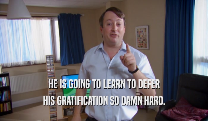 HE IS GOING TO LEARN TO DEFER HIS GRATIFICATION SO DAMN HARD. 