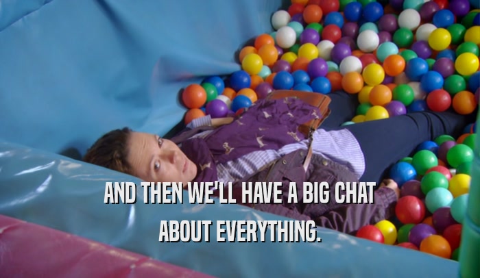 AND THEN WE'LL HAVE A BIG CHAT ABOUT EVERYTHING. 
