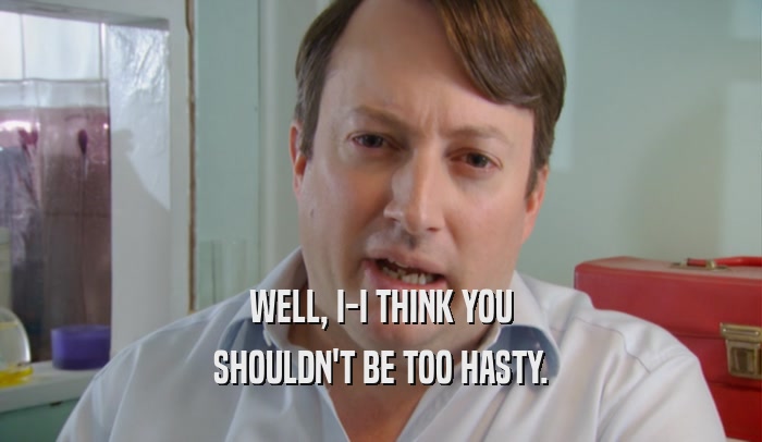 WELL, I-I THINK YOU SHOULDN'T BE TOO HASTY. 