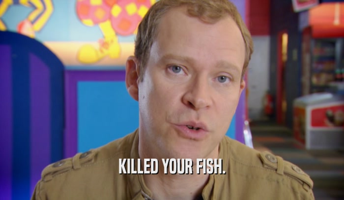 KILLED YOUR FISH.  