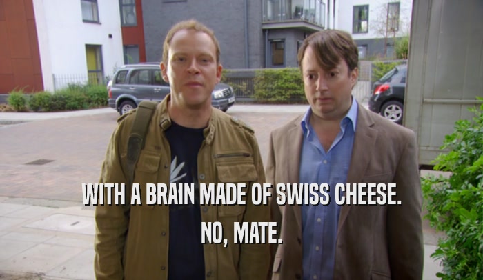 WITH A BRAIN MADE OF SWISS CHEESE. NO, MATE. 