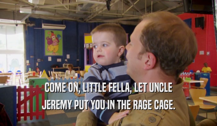 COME ON, LITTLE FELLA, LET UNCLE JEREMY PUT YOU IN THE RAGE CAGE. 
