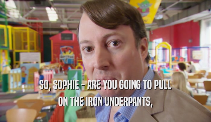 SO, SOPHIE - ARE YOU GOING TO PULL ON THE IRON UNDERPANTS, 