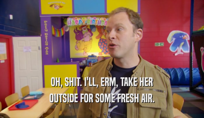 OH, SHIT. I'LL, ERM, TAKE HER OUTSIDE FOR SOME FRESH AIR. 