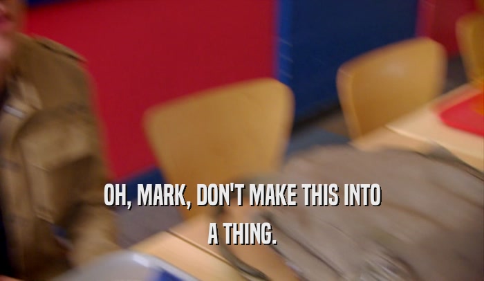 OH, MARK, DON'T MAKE THIS INTO A THING. 