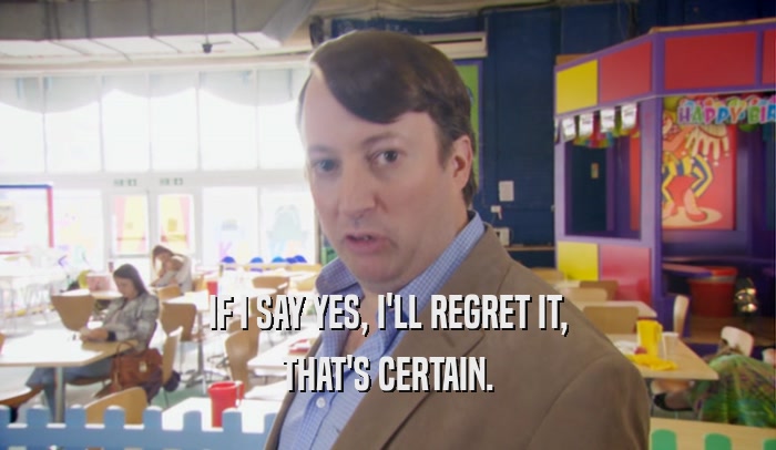 IF I SAY YES, I'LL REGRET IT, THAT'S CERTAIN. 