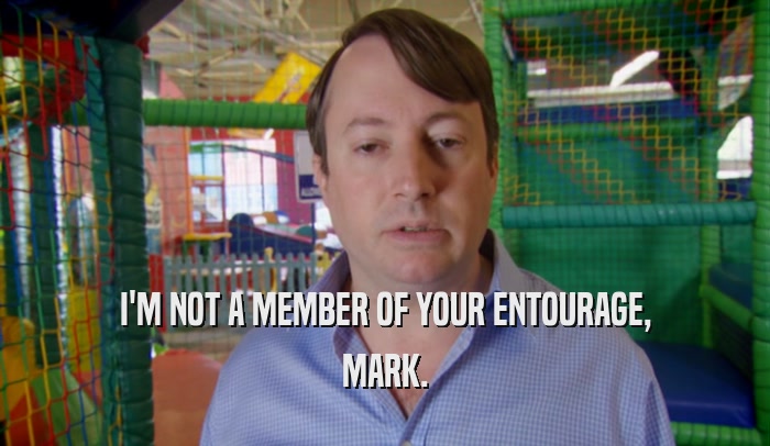 I'M NOT A MEMBER OF YOUR ENTOURAGE, MARK. 