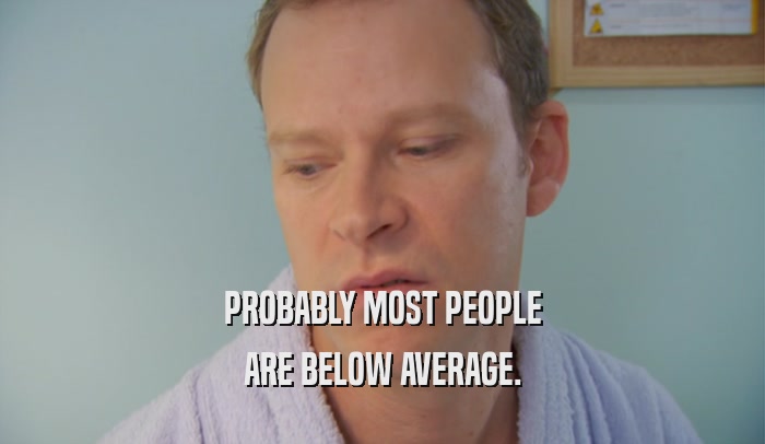 PROBABLY MOST PEOPLE ARE BELOW AVERAGE. 