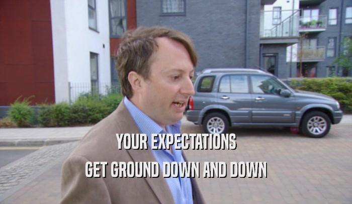 YOUR EXPECTATIONS GET GROUND DOWN AND DOWN 