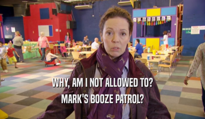 WHY, AM I NOT ALLOWED TO?
 MARK'S BOOZE PATROL?
 