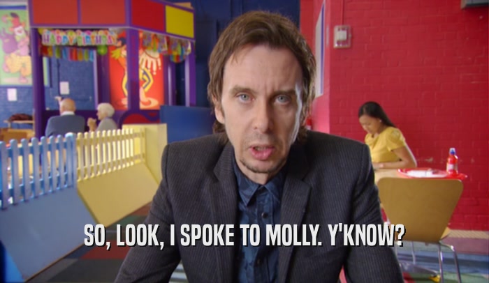 SO, LOOK, I SPOKE TO MOLLY. Y'KNOW?  