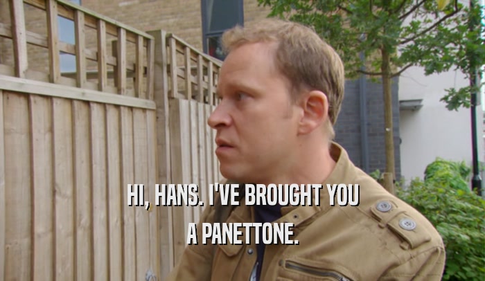 HI, HANS. I'VE BROUGHT YOU A PANETTONE. 