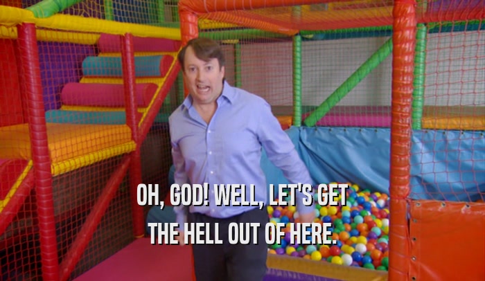 OH, GOD! WELL, LET'S GET THE HELL OUT OF HERE. 