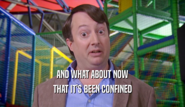 AND WHAT ABOUT NOW THAT IT'S BEEN CONFINED 