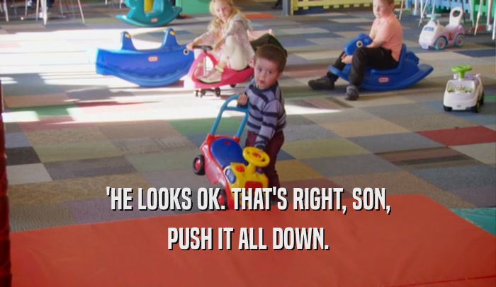 'HE LOOKS OK. THAT'S RIGHT, SON, PUSH IT ALL DOWN. 