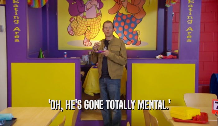'OH, HE'S GONE TOTALLY MENTAL.'  