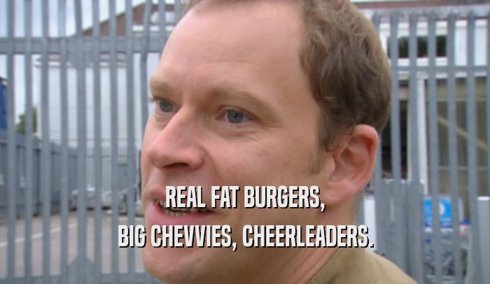 REAL FAT BURGERS, BIG CHEVVIES, CHEERLEADERS. 