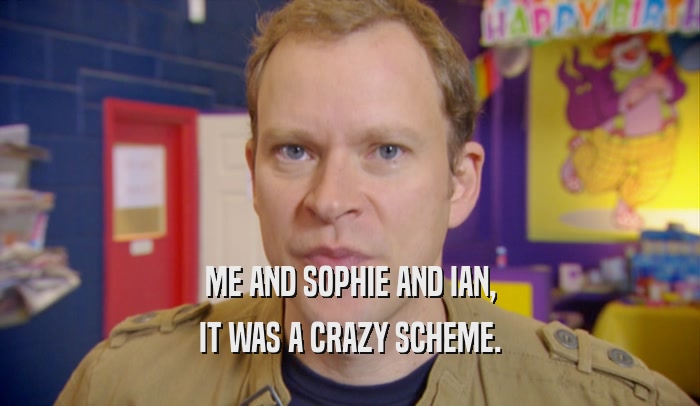 ME AND SOPHIE AND IAN, IT WAS A CRAZY SCHEME. 