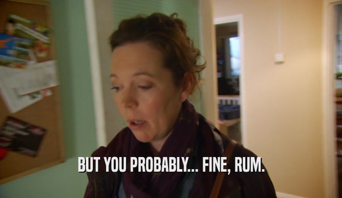 BUT YOU PROBABLY... FINE, RUM.  
