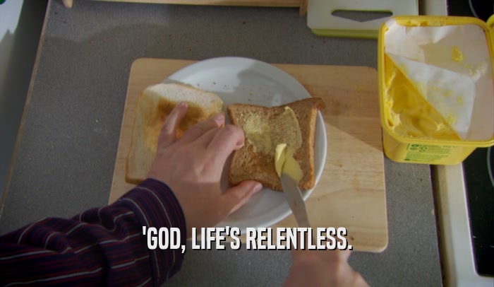 'GOD, LIFE'S RELENTLESS.  