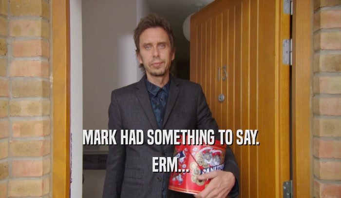 MARK HAD SOMETHING TO SAY. ERM... 