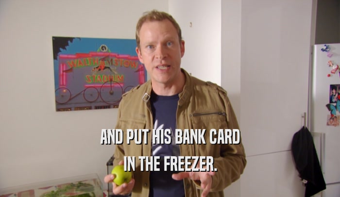 AND PUT HIS BANK CARD IN THE FREEZER. 