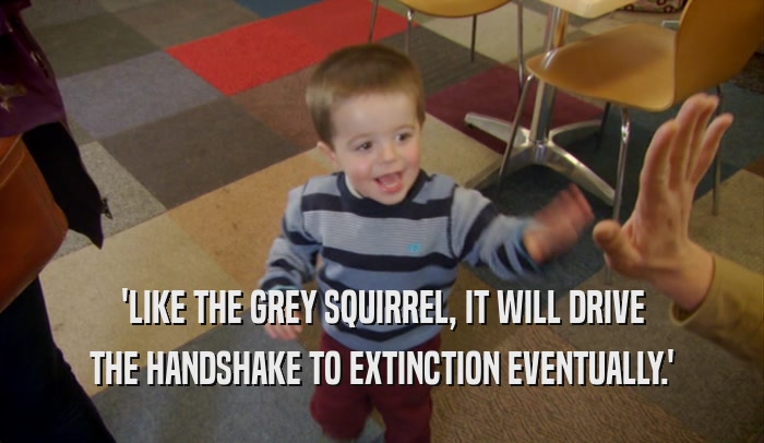 'LIKE THE GREY SQUIRREL, IT WILL DRIVE THE HANDSHAKE TO EXTINCTION EVENTUALLY.' 