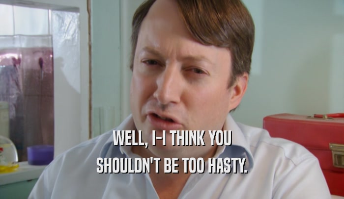 WELL, I-I THINK YOU SHOULDN'T BE TOO HASTY. 