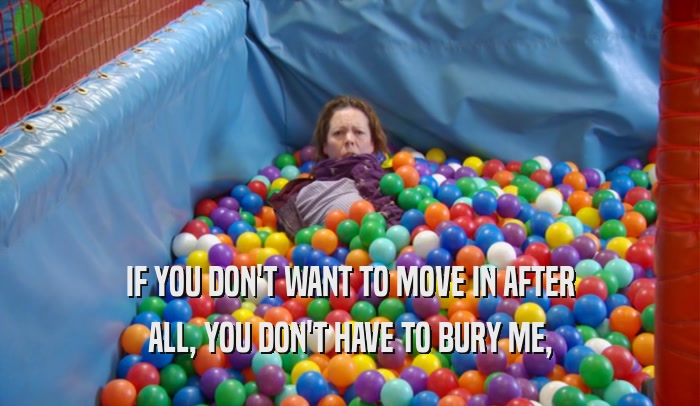 IF YOU DON'T WANT TO MOVE IN AFTER ALL, YOU DON'T HAVE TO BURY ME, 