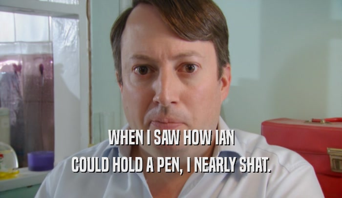 WHEN I SAW HOW IAN COULD HOLD A PEN, I NEARLY SHAT. 