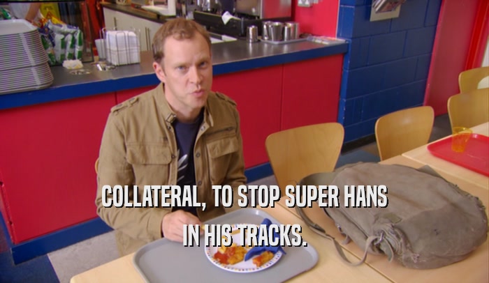 COLLATERAL, TO STOP SUPER HANS
 IN HIS TRACKS.
 