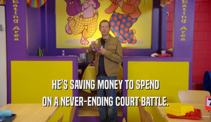 HE'S SAVING MONEY TO SPEND ON A NEVER-ENDING COURT BATTLE. 