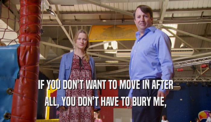 IF YOU DON'T WANT TO MOVE IN AFTER ALL, YOU DON'T HAVE TO BURY ME, 