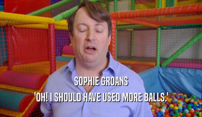 SOPHIE GROANS 'OH! I SHOULD HAVE USED MORE BALLS.' 