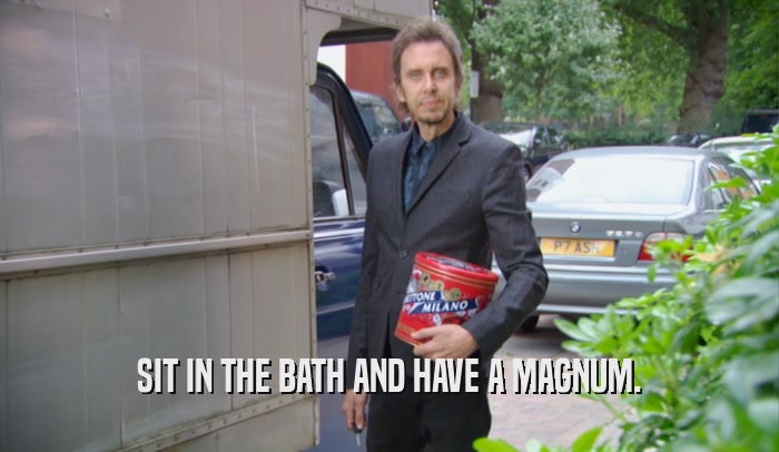 SIT IN THE BATH AND HAVE A MAGNUM.  